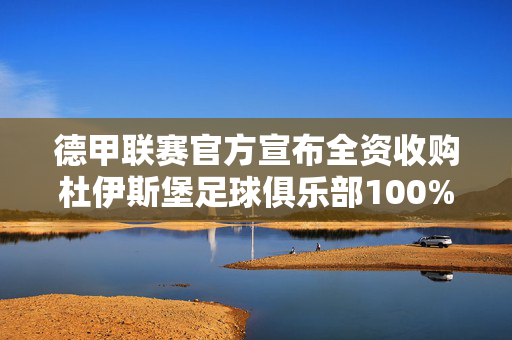 德甲联赛官方宣布全资收购杜伊斯堡足球俱乐部100%股份，开启职业足球管理新模式，德甲联赛全资收购杜伊斯堡 开启职业足球管理新模式