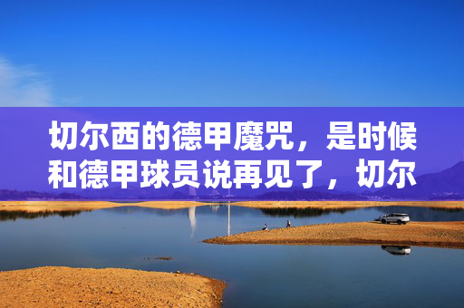切尔西的德甲魔咒,是时候和德甲球员说再见了,切尔西告别德甲球员,德甲魔咒该终结了