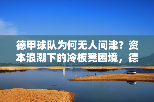 德甲球队为何无人问津?资本浪潮下的冷板凳困境,德甲球队,资本浪潮下的冷板凳困境