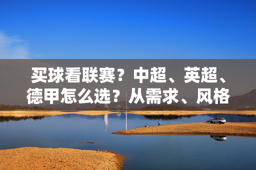 买球看联赛?中超、英超、德甲怎么选?从需求、风格到性价比,一篇搞定!中超英超德甲怎么选?需求、风格、性价比全攻略!