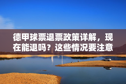 德甲球票退票政策详解，现在能退吗？这些情况要注意，德甲球票退票政策详解，现在能退吗？这些情况要注意