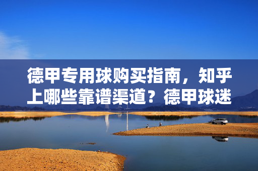 德甲专用球购买指南，知乎上哪些靠谱渠道？德甲球迷必看，德甲专用球购买指南，知乎靠谱渠道推荐（德甲球迷必看）