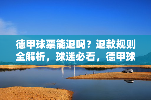德甲球票能退吗？退款规则全解析，球迷必看，德甲球票退款规则全解析，球迷必看