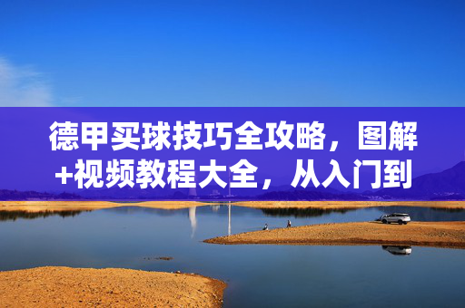 德甲买球技巧全攻略,图解+视频教程大全,从入门到精通,德甲买球技巧全攻略,图解+视频教程,从入门到精通