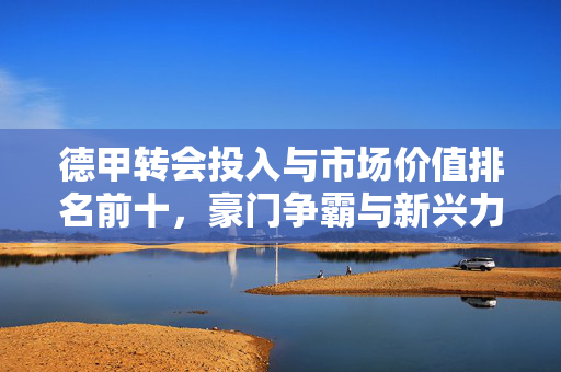 德甲转会投入与市场价值排名前十，豪门争霸与新兴力量的崛起，德甲转会投入与市场价值TOP十，豪门争霸与新兴力量崛起