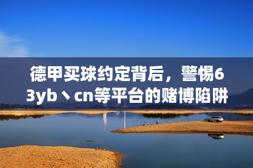 德甲买球约定背后，警惕63yb丶cn等平台的赌博陷阱，警惕德甲买球约定背后的赌博陷阱，63yb丶cn等平台需提防