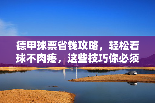 德甲球票省钱攻略,轻松看球不肉疼,这些技巧你必须知道!德甲球票省钱攻略,轻松看球不肉疼