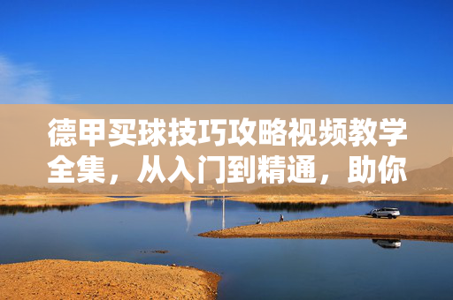 德甲买球技巧攻略视频教学全集，从入门到精通，助你精准投注，德甲买球技巧视频教学全集，从入门到精通，助你精准投注