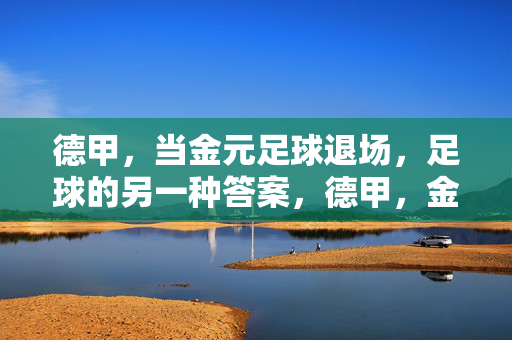 德甲，当金元足球退场，足球的另一种答案，德甲，金元退场，足球的另一种答案