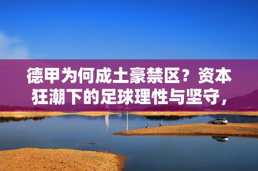德甲为何成土豪禁区？资本狂潮下的足球理性与坚守，德甲，资本狂潮下的理性坚守与土豪禁区