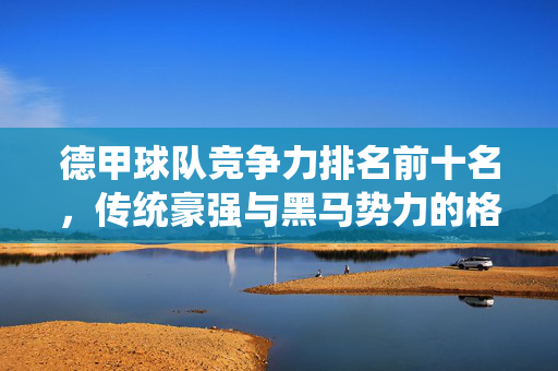 德甲球队竞争力排名前十名，传统豪强与黑马势力的格局解析，德甲竞争力前十排名，传统豪强与黑马格局解析
