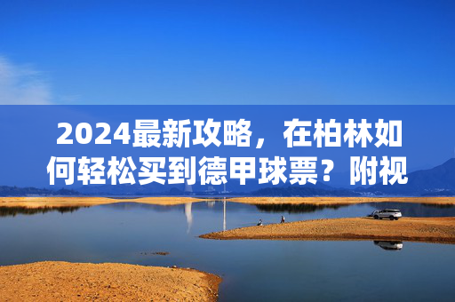 2024最新攻略，在柏林如何轻松买到德甲球票？附视频教程，2024柏林德甲球票轻松购买攻略，附视频教程