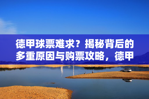 德甲球票难求？揭秘背后的多重原因与购票攻略，德甲球票难求，原因与购票攻略揭秘