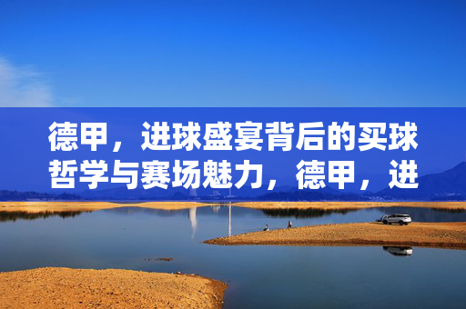 德甲,进球盛宴背后的买球哲学与赛场魅力,德甲,进球盛宴背后的买球哲学与赛场魅力
