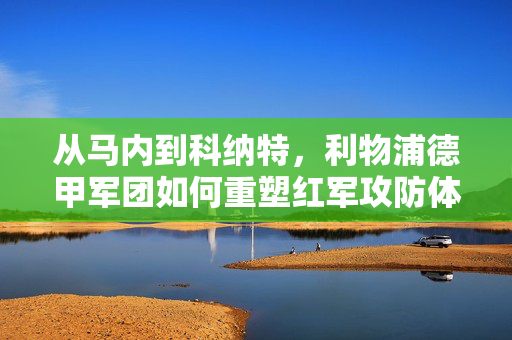 从马内到科纳特,利物浦德甲军团如何重塑红军攻防体系?利物浦德甲军团,马内到科纳特重塑攻防体系
