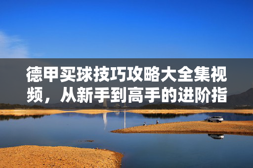 德甲买球技巧攻略大全集视频,从新手到高手的进阶指南,德甲买球技巧进阶指南,从新手到高手的攻略大全集
