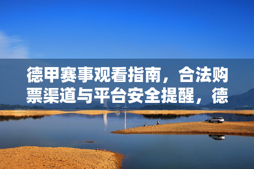 德甲赛事观看指南,合法购票渠道与平台安全提醒,德甲赛事观看指南,合法购票与平台安全提醒