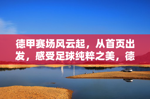 德甲赛场风云起，从首页出发，感受足球纯粹之美，德甲风云起，首页共赏足球纯粹之美