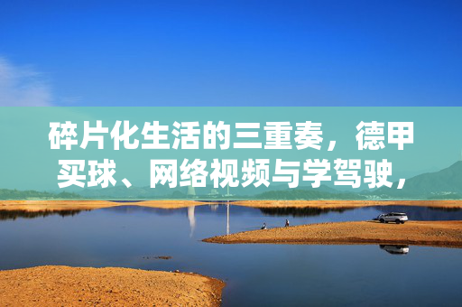 碎片化生活的三重奏，德甲买球、网络视频与学驾驶，碎片化生活的三重奏，德甲买球、网络视频与学驾驶