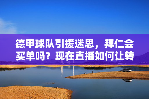 德甲球队引援迷思，拜仁会买单吗？现在直播如何让转会真相大白？德甲引援迷思，拜仁会买单吗？直播如何让转会真相大白？