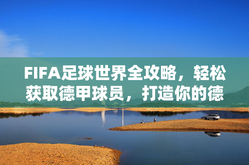FIFA足球世界全攻略，轻松获取德甲球员，打造你的德甲梦之队，FIFA足球世界德甲梦之队全攻略，轻松获取球员组建强队