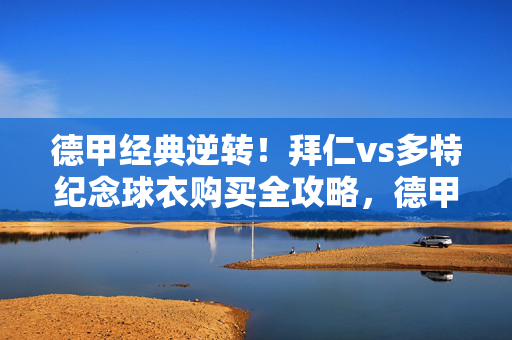 德甲经典逆转！拜仁vs多特纪念球衣购买全攻略，德甲经典逆转！拜仁vs多特纪念球衣购买全攻略