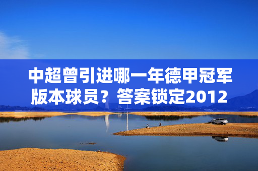 中超曾引进哪一年德甲冠军版本球员？答案锁定2012-13赛季拜仁慕尼黑，中超曾引进2012-13赛季德甲冠军拜仁慕尼黑球员