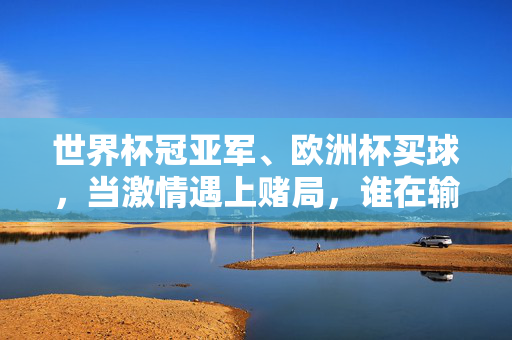 世界杯冠亚军、欧洲杯买球,当激情遇上赌局,谁在输掉未来?世界杯、欧洲杯买球,激情赌局,谁在输掉未来?