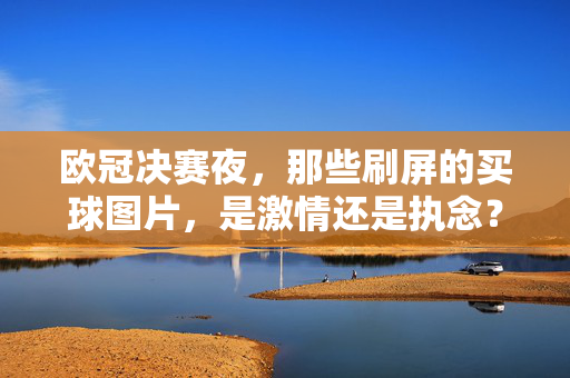 欧冠决赛夜，那些刷屏的买球图片，是激情还是执念？欧冠决赛夜，买球刷屏，激情还是执念？