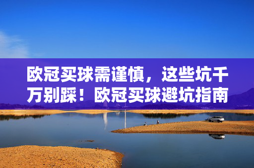 欧冠买球需谨慎，这些坑千万别踩！欧冠买球避坑指南，这些雷区千万别踩！