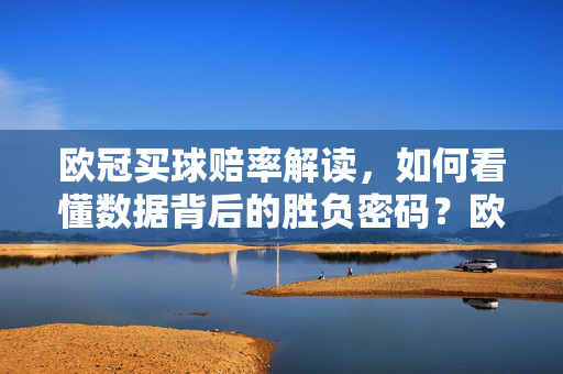 欧冠买球赔率解读,如何看懂数据背后的胜负密码?欧冠赔率解码,数据背后的胜负密码