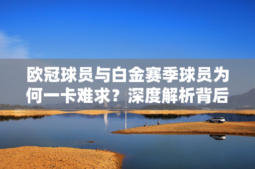 欧冠球员与白金赛季球员为何一卡难求？深度解析背后的游戏机制与市场逻辑，欧冠与白金赛季球员一卡难求？深度解析游戏机制与市场逻辑