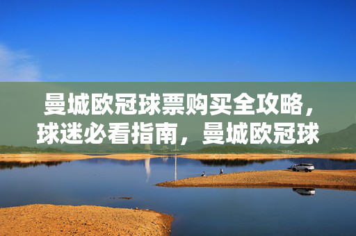 曼城欧冠球票购买全攻略，球迷必看指南，曼城欧冠球票购买全攻略，球迷必看指南