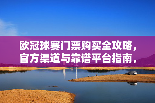 欧冠球赛门票购买全攻略,官方渠道与靠谱平台指南,欧冠球赛门票购买全攻略,官方渠道与靠谱平台指南