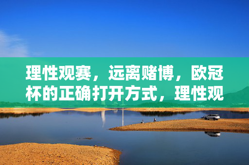 理性观赛,远离赌博,欧冠杯的正确打开方式,理性观赛远离赌博,欧冠杯的正确打开方式