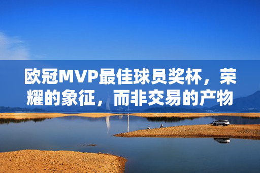 欧冠MVP最佳球员奖杯，荣耀的象征，而非交易的产物，欧冠MVP奖杯，荣耀象征，非交易产物