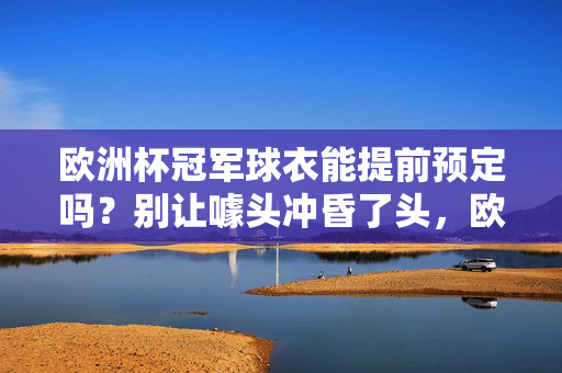欧洲杯冠军球衣能提前预定吗?别让噱头冲昏了头,欧洲杯冠军球衣提前预定?别被噱头冲昏头