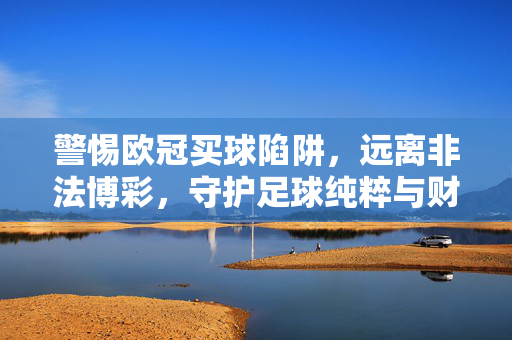 警惕欧冠买球陷阱，远离非法博彩，守护足球纯粹与财产安全，远离欧冠买球陷阱，守护足球纯粹与财产安全