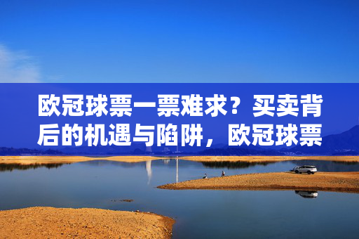 欧冠球票一票难求？买卖背后的机遇与陷阱，欧冠球票一票难求，买卖背后的机遇与陷阱