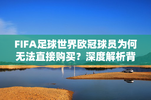FIFA足球世界欧冠球员为何无法直接购买？深度解析背后的游戏机制与玩家策略，FIFA足球世界欧冠球员无法直接购买？解析游戏机制与玩家策略