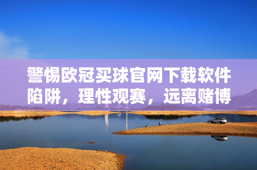 警惕欧冠买球官网下载软件陷阱，理性观赛，远离赌博危害，警惕欧冠买球软件下载陷阱，理性观赛远离赌博危害