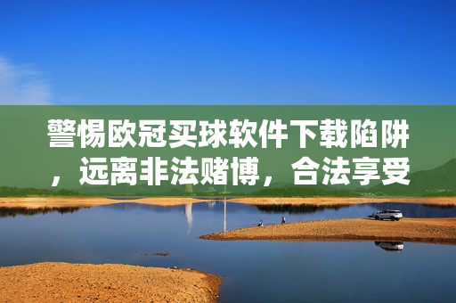 警惕欧冠买球软件下载陷阱，远离非法赌博，合法享受足球激情，警惕欧冠买球软件陷阱，远离非法赌博，合法享受足球激情