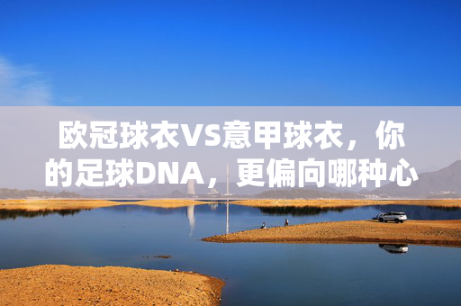 欧冠球衣VS意甲球衣，你的足球DNA，更偏向哪种心跳？欧冠球衣VS意甲球衣，你的足球DNA，为哪种心跳加速？