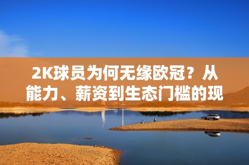 2K球员为何无缘欧冠？从能力、薪资到生态门槛的现实解析，2K球员无缘欧冠，能力、薪资与生态门槛的现实解析