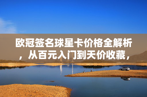 欧冠签名球星卡价格全解析,从百元入门到天价收藏,这些因素决定你的入手成本,欧冠签名球星卡价格全解析,从百元入门到天价收藏,这些因素决定入手成本