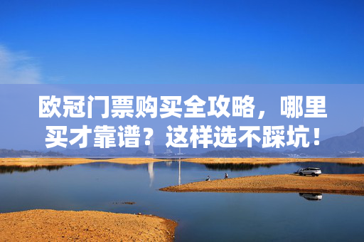 欧冠门票购买全攻略,哪里买才靠谱?这样选不踩坑!欧冠门票购买全攻略,选靠谱渠道不踩坑