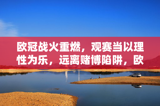 欧冠战火重燃，观赛当以理性为乐，远离赌博陷阱，欧冠观赛理性为要，远离赌博陷阱享纯粹