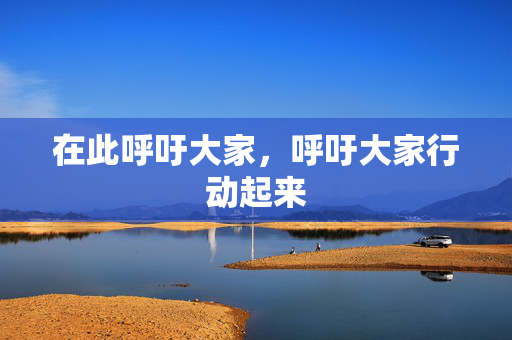 在此呼吁大家，呼吁大家行动起来