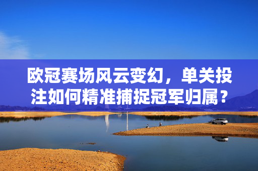 欧冠赛场风云变幻,单关投注如何精准捕捉冠军归属?欧冠赛场风云变幻,单关投注精准捕捉冠军归属