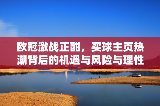 欧冠激战正酣,买球主页热潮背后的机遇与风险与理性观赛提醒,欧冠买球热潮,机遇、风险与理性观赛提醒